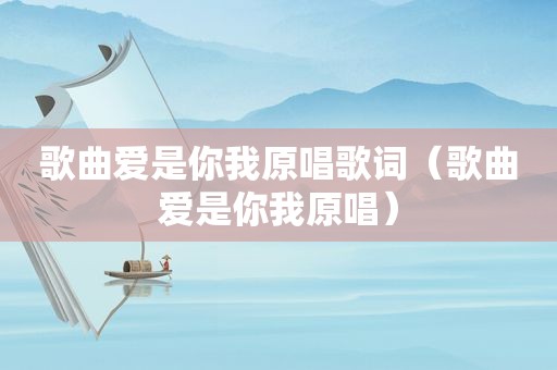 歌曲爱是你我原唱歌词（歌曲爱是你我原唱）