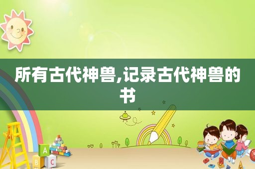 所有古代神兽,记录古代神兽的书