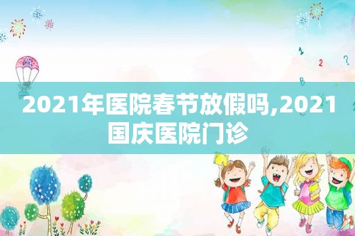 2021年医院春节放假吗,2021国庆医院门诊