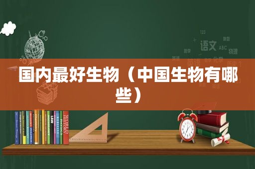 国内最好生物（中国生物有哪些）