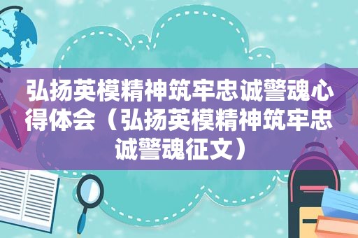 弘扬英模精神筑牢忠诚警魂心得体会（弘扬英模精神筑牢忠诚警魂征文）