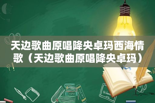 天边歌曲原唱降央卓玛西海情歌（天边歌曲原唱降央卓玛）