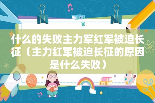 什么的失败主力军红军被迫长征（主力红军被迫长征的原因是什么失败）