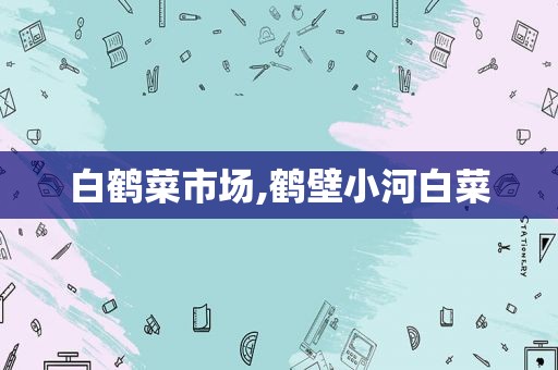 白鹤菜市场,鹤壁小河白菜