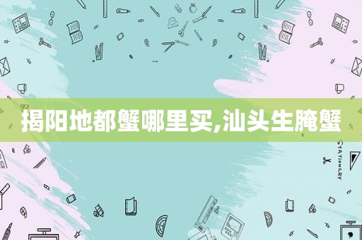 揭阳地都蟹哪里买,汕头生腌蟹