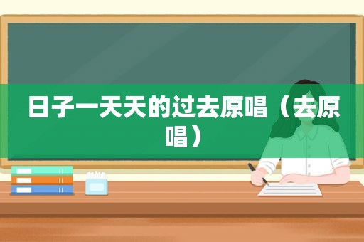 日子一天天的过去原唱（去原唱）