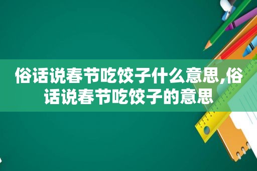 俗话说春节吃饺子什么意思,俗话说春节吃饺子的意思