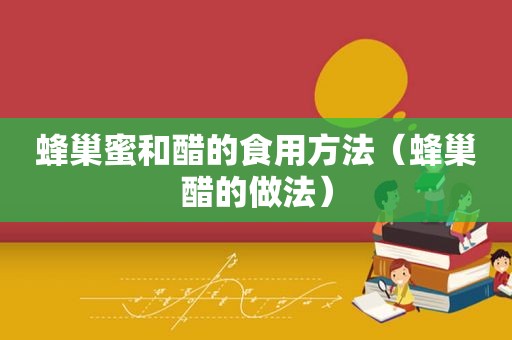 蜂巢蜜和醋的食用方法（蜂巢醋的做法）