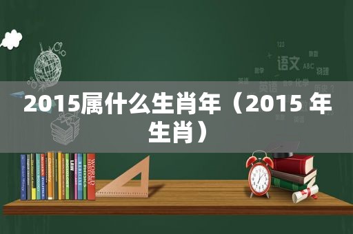2015属什么生肖年（2015 年生肖）