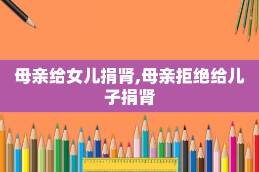 母亲给女儿捐肾,母亲拒绝给儿子捐肾
