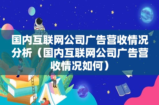 国内互联网公司广告营收情况分析（国内互联网公司广告营收情况如何）