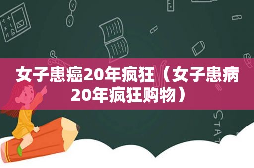 女子患癌20年疯狂（女子患病20年疯狂购物）