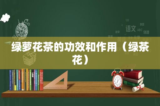 绿萝花茶的功效和作用（绿茶花）