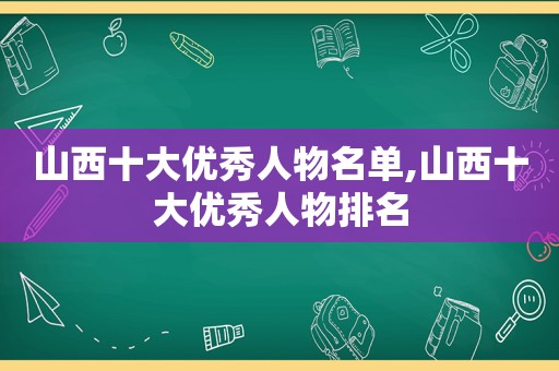 山西十大优秀人物名单,山西十大优秀人物排名