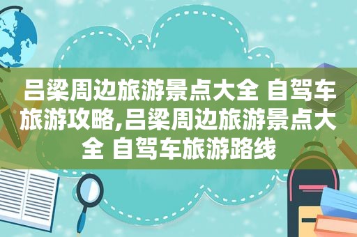 吕梁周边旅游景点大全 自驾车旅游攻略,吕梁周边旅游景点大全 自驾车旅游路线