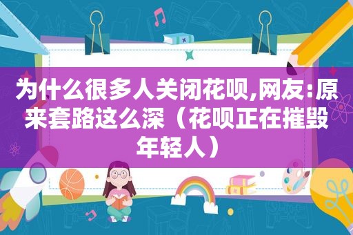 为什么很多人关闭花呗,网友:原来套路这么深（花呗正在摧毁年轻人）