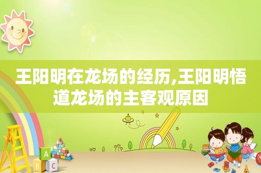 王阳明在龙场的经历,王阳明悟道龙场的主客观原因
