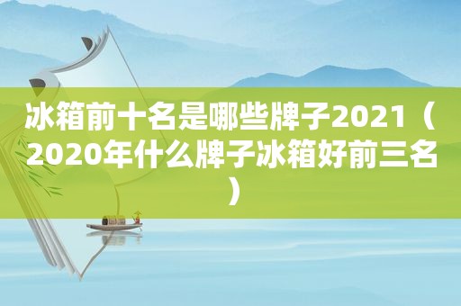 冰箱前十名是哪些牌子2021（2020年什么牌子冰箱好前三名）