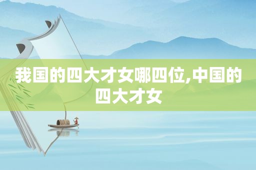我国的四大才女哪四位,中国的四大才女