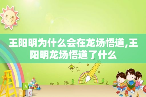 王阳明为什么会在龙场悟道,王阳明龙场悟道了什么
