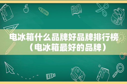 电冰箱什么品牌好品牌排行榜（电冰箱最好的品牌）