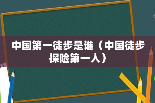 中国第一徒步是谁（中国徒步探险第一人）