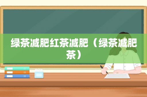 绿茶减肥红茶减肥（绿茶减肥茶）