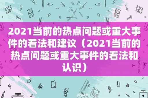2021当前的热点问题或重大事件的看法和建议（2021当前的热点问题或重大事件的看法和认识）