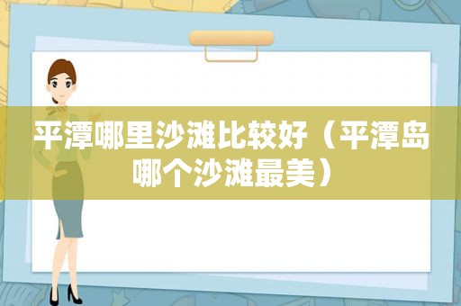 平潭哪里沙滩比较好（平潭岛哪个沙滩最美）