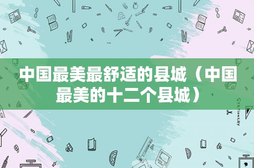中国最美最舒适的县城（中国最美的十二个县城）