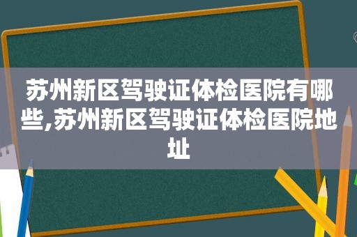 苏州新区驾驶证体检医院有哪些,苏州新区驾驶证体检医院地址