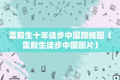 雷殿生十年徒步中国路线图（雷殿生徒步中国图片）