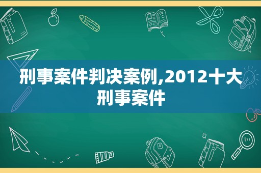 刑事案件判决案例,2012十大刑事案件