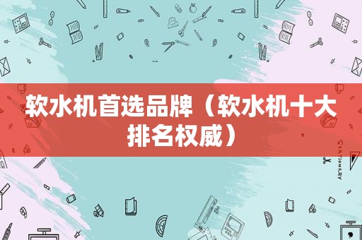 软水机首选品牌（软水机十大排名权威）