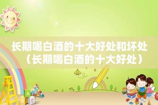 长期喝白酒的十大好处和坏处（长期喝白酒的十大好处）