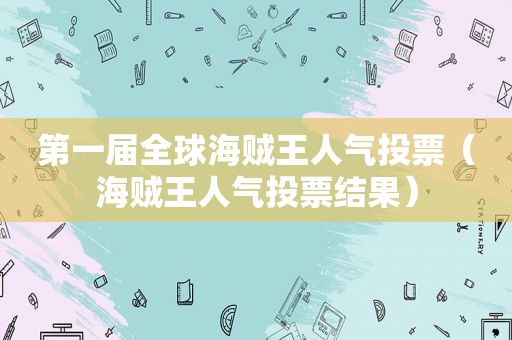 第一届全球海贼王人气投票（海贼王人气投票结果）