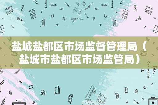 盐城盐都区市场监督管理局（盐城市盐都区市场监管局）