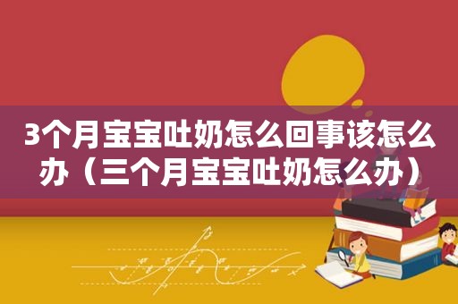 3个月宝宝吐奶怎么回事该怎么办（三个月宝宝吐奶怎么办）