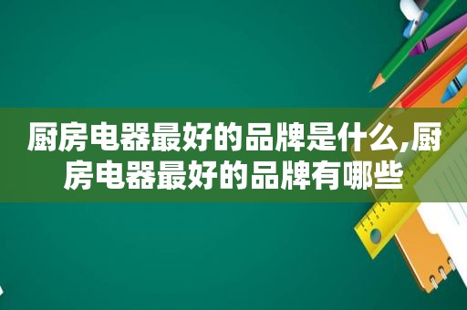 厨房电器最好的品牌是什么,厨房电器最好的品牌有哪些