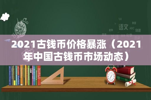 2021古钱币价格暴涨（2021年中国古钱币市场动态）