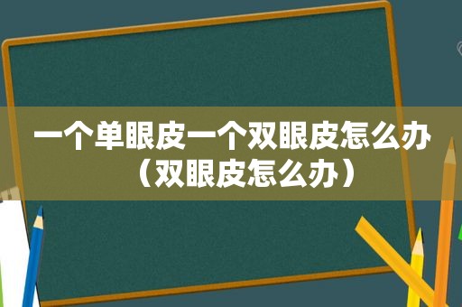 一个单眼皮一个双眼皮怎么办（双眼皮怎么办）