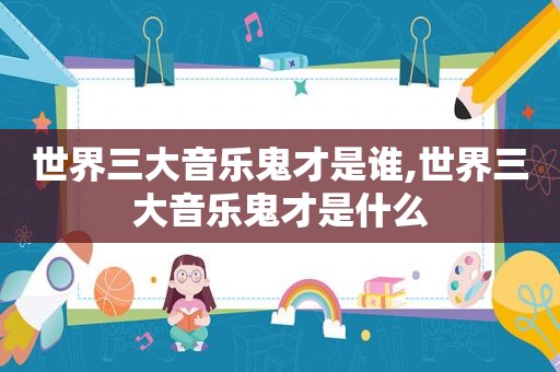 世界三大音乐鬼才是谁,世界三大音乐鬼才是什么