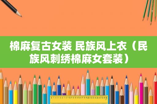棉麻复古女装 民族风上衣（民族风刺绣棉麻女套装）
