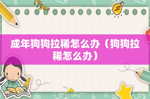 成年狗狗拉稀怎么办（狗狗拉稀怎么办）