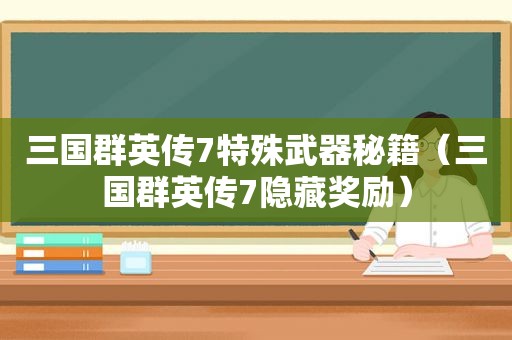 三国群英传7特殊武器秘籍（三国群英传7隐藏奖励）