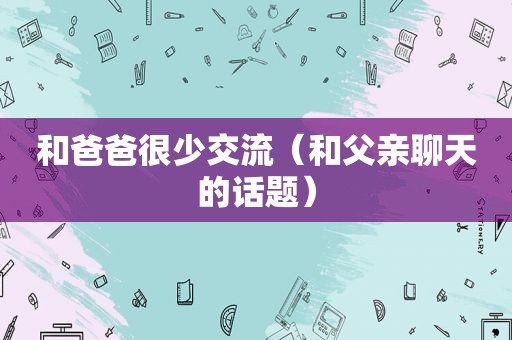 和爸爸很少交流（和父亲聊天的话题）