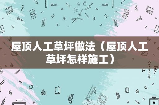 屋顶人工草坪做法（屋顶人工草坪怎样施工）
