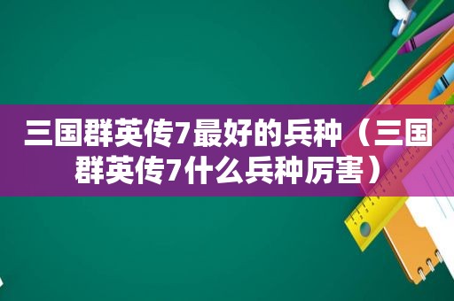 三国群英传7最好的兵种（三国群英传7什么兵种厉害）