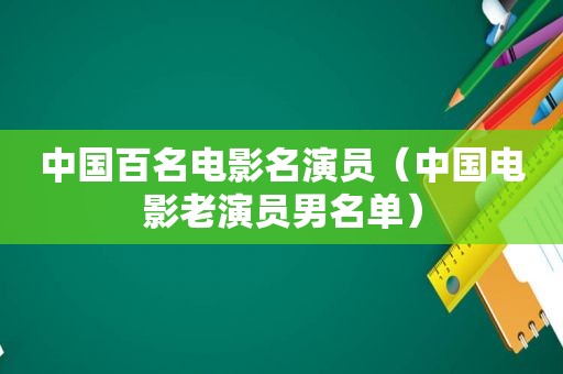 中国百名电影名演员（中国电影老演员男名单）