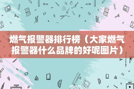 燃气报警器排行榜（大家燃气报警器什么品牌的好呢图片）